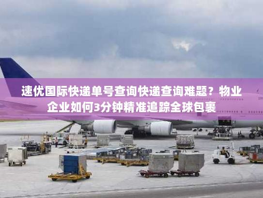 速优国际快递单号查询快递查询难题？物业企业如何3分钟精准追踪全球包裹