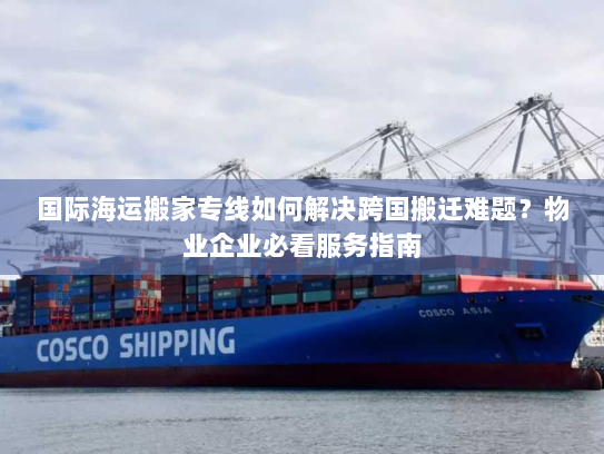 国际海运搬家专线如何解决跨国搬迁难题？物业企业必看服务指南