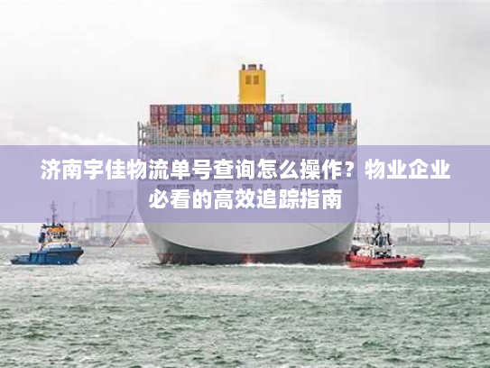 济南宇佳物流单号查询怎么操作？物业企业必看的高效追踪指南