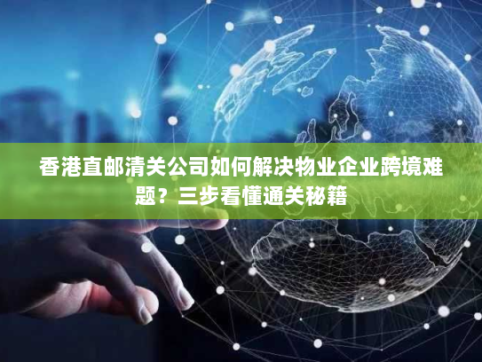 香港直邮清关公司如何解决物业企业跨境难题？三步看懂通关秘籍