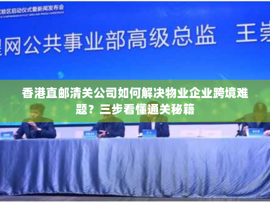 香港直邮清关公司如何解决物业企业跨境难题？三步看懂通关秘籍