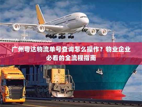 广州粤达物流单号查询怎么操作?物业企业必看的全流程指南 广州粤达物流单号查询怎么操作?物业企业必看的全流程指南