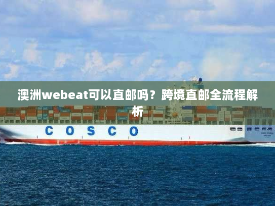 澳洲webeat可以直邮吗?跨境直邮全流程解析 澳洲webeat可以直邮吗?跨境直邮全流程解析