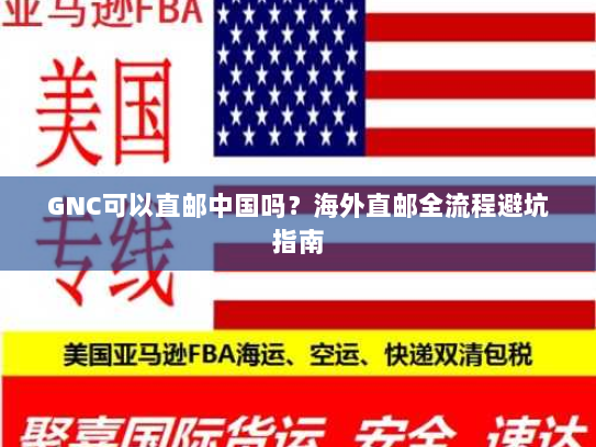 GNC可以直邮中国吗?海外直邮全流程避坑指南 GNC可以直邮中国吗?海外直邮全流程避坑指南