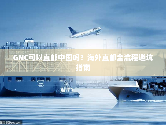 GNC可以直邮中国吗?海外直邮全流程避坑指南 GNC可以直邮中国吗?海外直邮全流程避坑指南