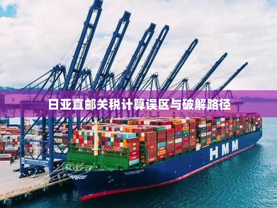 日亚直邮关税计算误区与破解路径 日亚直邮关税计算误区与破解路径