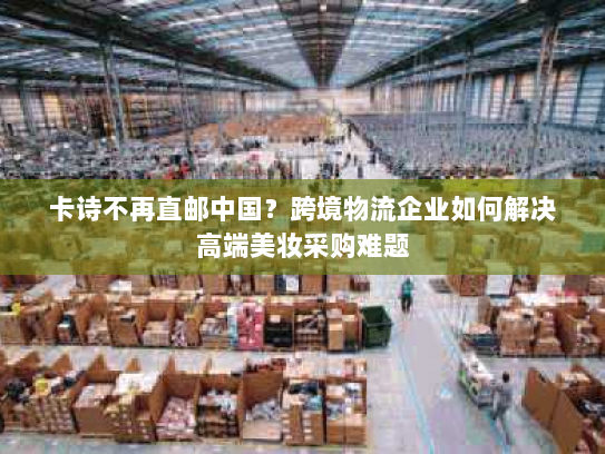 卡诗不再直邮中国?跨境物流企业如何解决高端美妆采购难题 卡诗不再直邮中国?跨境物流企业如何解决高端美妆采购难题
