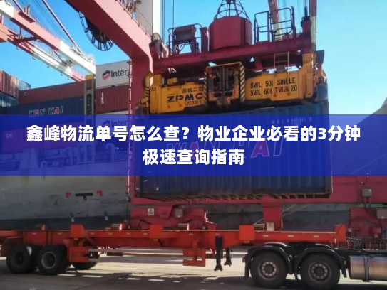 鑫峰物流单号怎么查?物业企业必看的3分钟极速查询指南 鑫峰物流单号怎么查?物业企业必看的3分钟极速查询指南