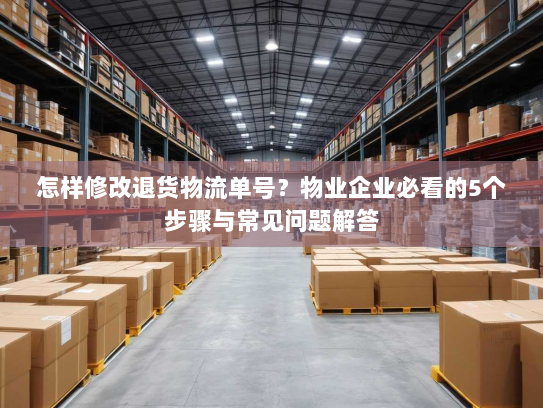 怎样修改退货物流单号?物业企业必看的5个步骤与常见问题解答 怎样修改退货物流单号?物业企业必看的5个步骤与常见问题解答