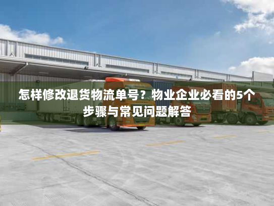 怎样修改退货物流单号?物业企业必看的5个步骤与常见问题解答 怎样修改退货物流单号?物业企业必看的5个步骤与常见问题解答