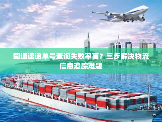 圆通速递单号查询失败率高?三步解决物流信息追踪难题 圆通速递单号查询失败率高?三步解决物流信息追踪难题
