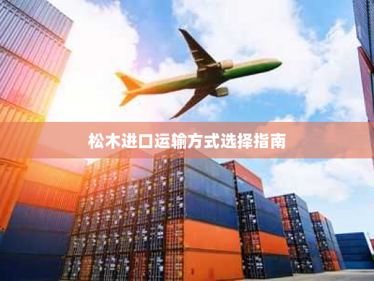 松木进口运输方式选择指南 松木进口运输方式选择指南