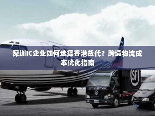 深圳IC企业如何选择香港货代？跨境物流成本优化指南