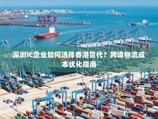 深圳IC企业如何选择香港货代?跨境物流成本优化指南 深圳IC企业如何选择香港货代?跨境物流成本优化指南