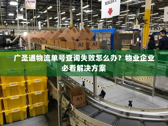 广圣通物流单号查询失败怎么办？物业企业必看解决方案