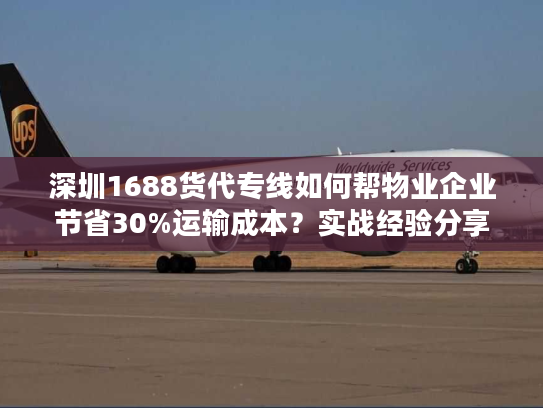 深圳1688货代专线如何帮物业企业节省30%运输成本？实战经验分享