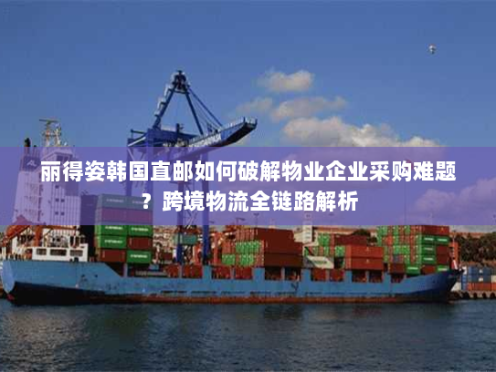 丽得姿韩国直邮如何破解物业企业采购难题?跨境物流全链路解析 丽得姿韩国直邮如何破解物业企业采购难题?跨境物流全链路解析