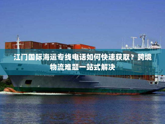 江门国际海运专线电话如何快速获取?跨境物流难题一站式解决 江门国际海运专线电话如何快速获取?跨境物流难题一站式解决