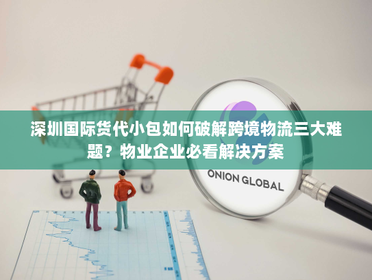 深圳国际货代小包如何破解跨境物流三大难题?物业企业必看解决方案 深圳国际货代小包如何破解跨境物流三大难题?物业企业必看解决方案