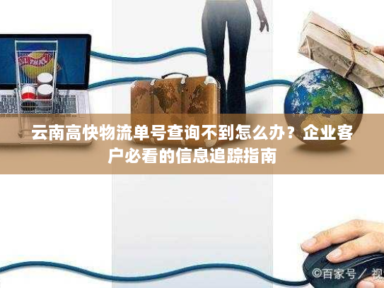 云南高快物流单号查询不到怎么办？企业客户必看的信息追踪指南