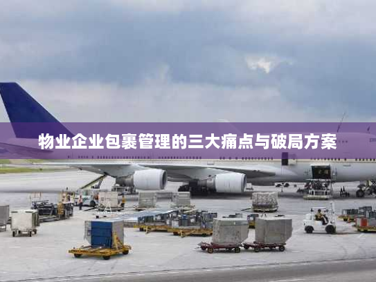 物业企业包裹管理的三大痛点与破局方案