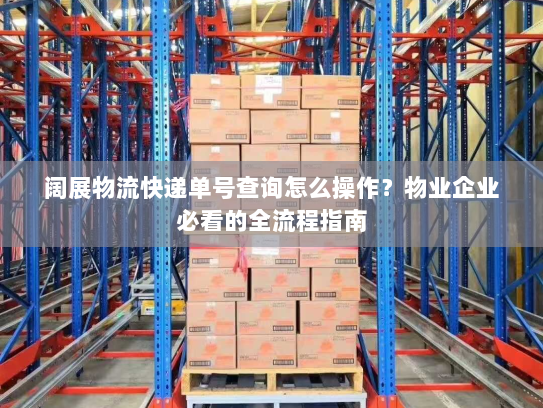 阔展物流快递单号查询怎么操作?物业企业必看的全流程指南 阔展物流快递单号查询怎么操作?物业企业必看的全流程指南