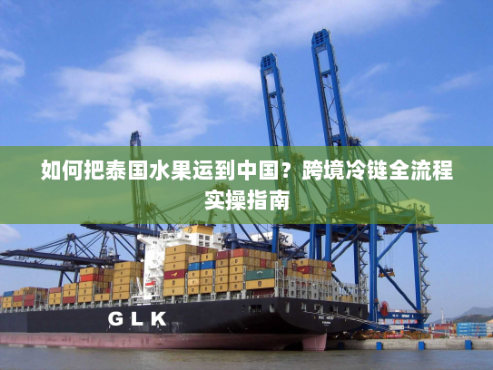 如何把泰国水果运到中国?跨境冷链全流程实操指南 如何把泰国水果运到中国?跨境冷链全流程实操指南