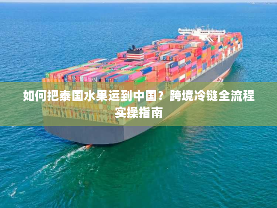 如何把泰国水果运到中国?跨境冷链全流程实操指南 如何把泰国水果运到中国?跨境冷链全流程实操指南