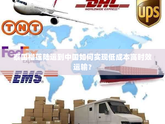 泰国榴莲陆运到中国如何实现低成本高时效运输? 泰国榴莲陆运到中国如何实现低成本高时效运输?