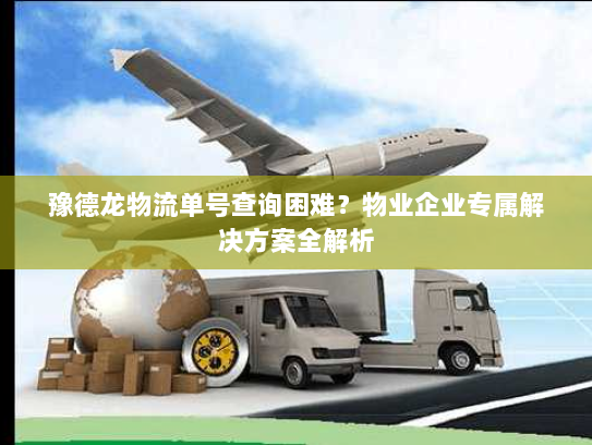 豫德龙物流单号查询困难？物业企业专属解决方案全解析