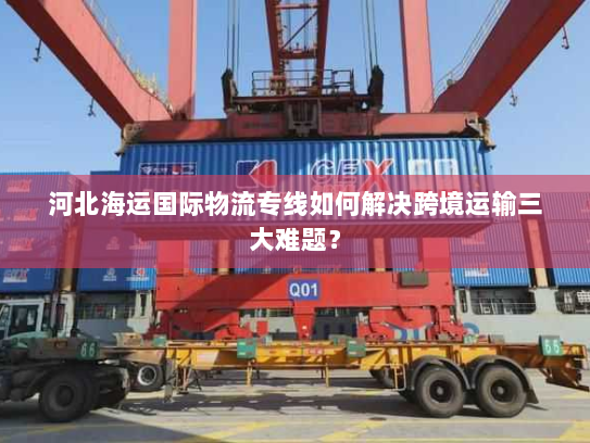 河北海运国际物流专线如何解决跨境运输三大难题? 河北海运国际物流专线如何解决跨境运输三大难题?