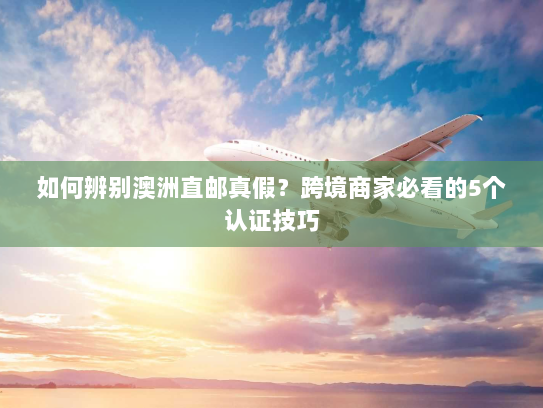 如何辨别澳洲直邮真假?跨境商家必看的5个认证技巧 如何辨别澳洲直邮真假?跨境商家必看的5个认证技巧