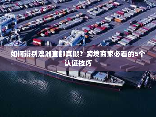 如何辨别澳洲直邮真假?跨境商家必看的5个认证技巧 如何辨别澳洲直邮真假?跨境商家必看的5个认证技巧