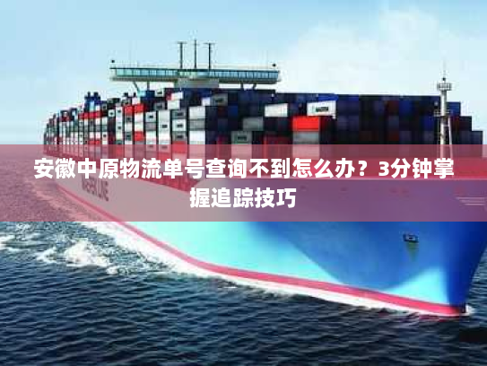 安徽中原物流单号查询不到怎么办?3分钟掌握追踪技巧 安徽中原物流单号查询不到怎么办?3分钟掌握追踪技巧
