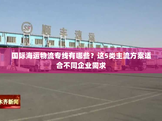 国际海运物流专线有哪些?这5类主流方案适合不同企业需求 国际海运物流专线有哪些?这5类主流方案适合不同企业需求