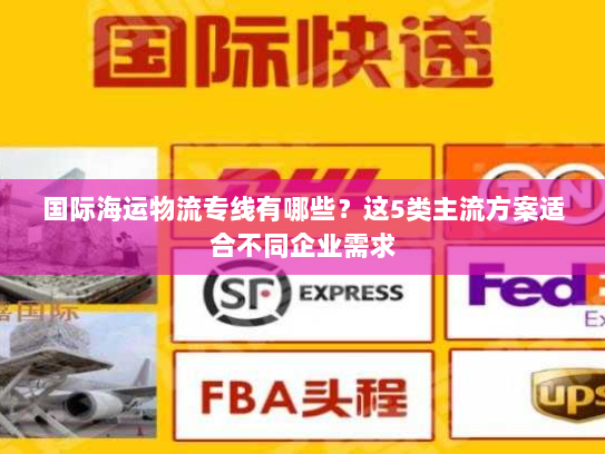 国际海运物流专线有哪些?这5类主流方案适合不同企业需求 国际海运物流专线有哪些?这5类主流方案适合不同企业需求