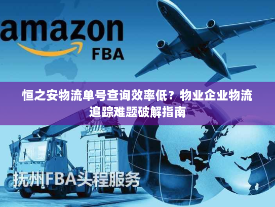 恒之安物流单号查询效率低？物业企业物流追踪难题破解指南