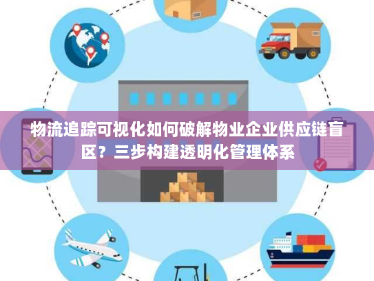 物流追踪可视化如何破解物业企业供应链盲区？三步构建透明化管理体系