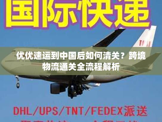 优优速运到中国后如何清关？跨境物流通关全流程解析