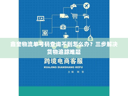 鑫奎物流单号码查询不到怎么办？三步解决货物追踪难题