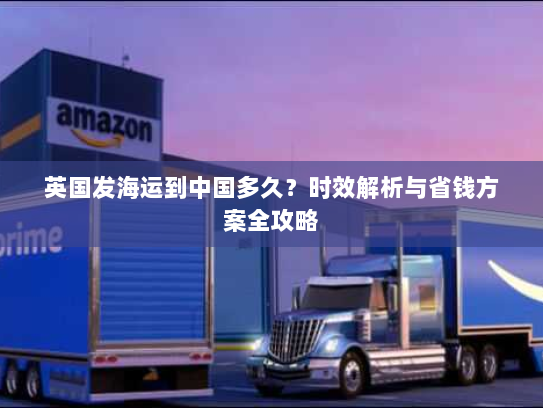 英国发海运到中国多久？时效解析与省钱方案全攻略