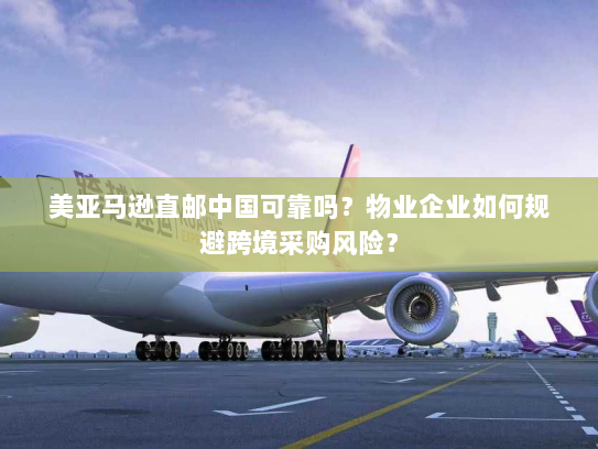 美亚马逊直邮中国可靠吗?物业企业如何规避跨境采购风险? 美亚马逊直邮中国可靠吗?物业企业如何规避跨境采购风险?