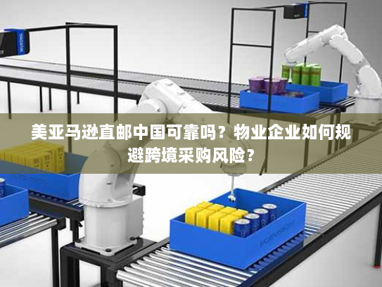 美亚马逊直邮中国可靠吗?物业企业如何规避跨境采购风险? 美亚马逊直邮中国可靠吗?物业企业如何规避跨境采购风险?