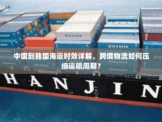 中国到韩国海运时效详解,跨境物流如何压缩运输周期? 中国到韩国海运时效详解,跨境物流如何压缩运输周期?