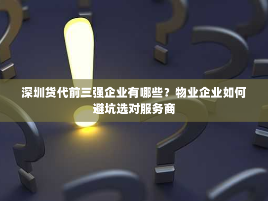 深圳货代前三强企业有哪些？物业企业如何避坑选对服务商