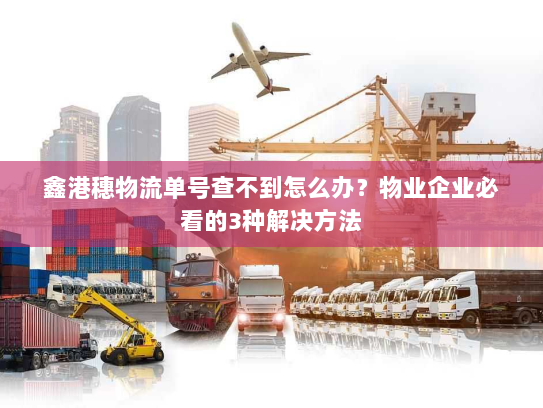 鑫港穗物流单号查不到怎么办?物业企业必看的3种解决方法 鑫港穗物流单号查不到怎么办?物业企业必看的3种解决方法