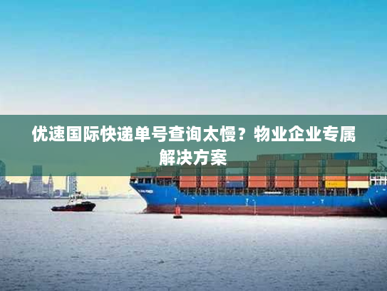 优速国际快递单号查询太慢?物业企业专属解决方案 优速国际快递单号查询太慢?物业企业专属解决方案