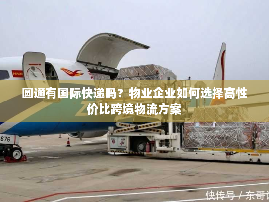 圆通有国际快递吗？物业企业如何选择高性价比跨境物流方案
