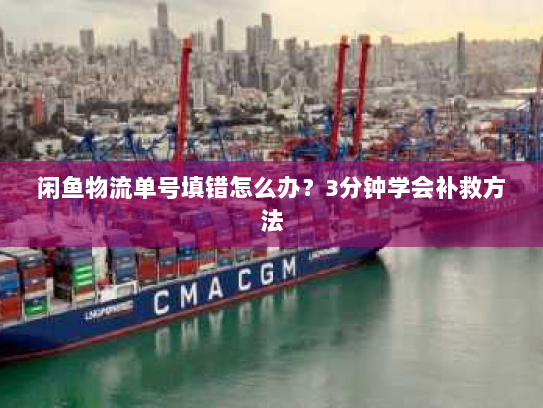 闲鱼物流单号填错怎么办?3分钟学会补救方法 闲鱼物流单号填错怎么办?3分钟学会补救方法