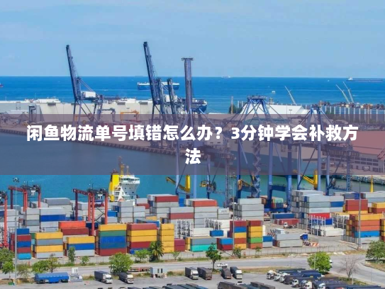 闲鱼物流单号填错怎么办?3分钟学会补救方法 闲鱼物流单号填错怎么办?3分钟学会补救方法